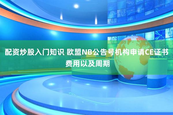 配资炒股入门知识 欧盟NB公告号机构申请CE证书 费用以及周期
