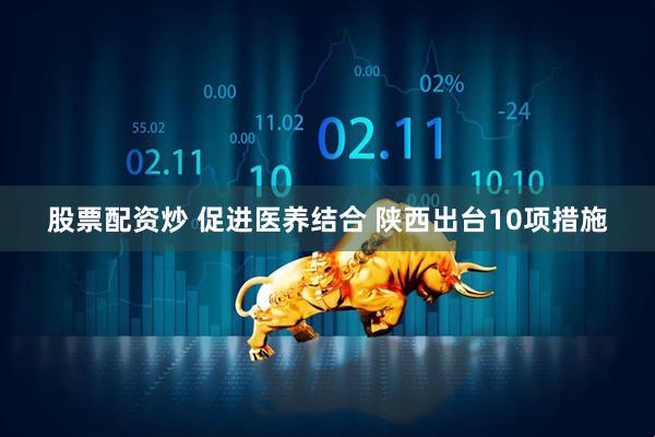 股票配资炒 促进医养结合 陕西出台10项措施