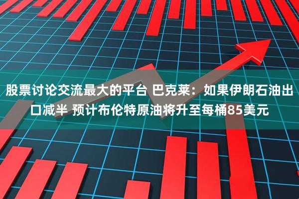 股票讨论交流最大的平台 巴克莱：如果伊朗石油出口减半 预计布伦特原油将升至每桶85美元