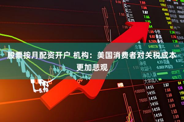 股票按月配资开户 机构：美国消费者对关税成本更加悲观