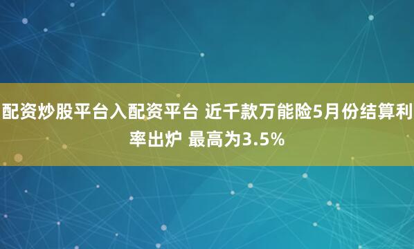 配资炒股平台入配资平台 近千款万能险5月份结算利率出炉 最高为3.5%