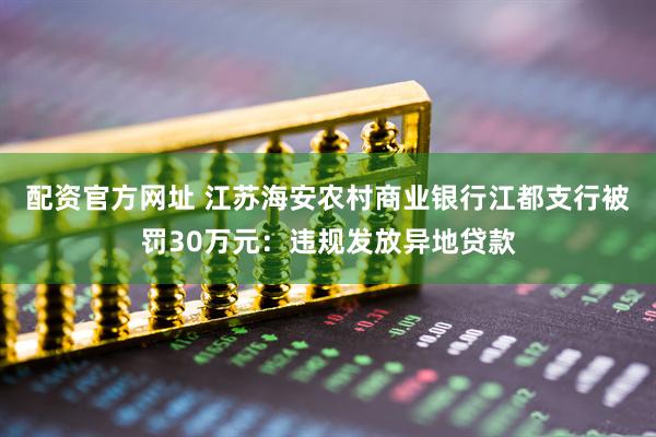 配资官方网址 江苏海安农村商业银行江都支行被罚30万元：违规发放异地贷款