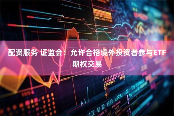 配资服务 证监会：允许合格境外投资者参与ETF期权交易