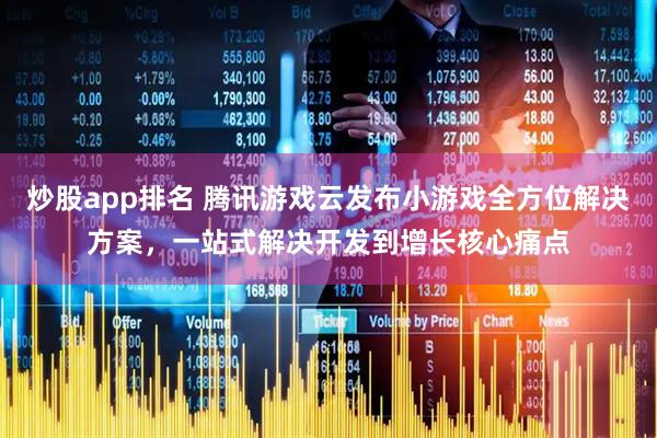 炒股app排名 腾讯游戏云发布小游戏全方位解决方案，一站式解决开发到增长核心痛点