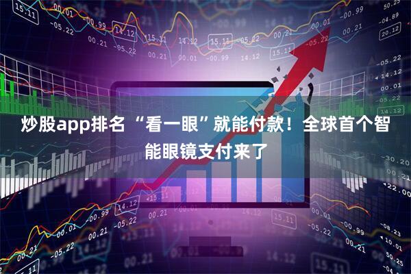 炒股app排名 “看一眼”就能付款！全球首个智能眼镜支付来了