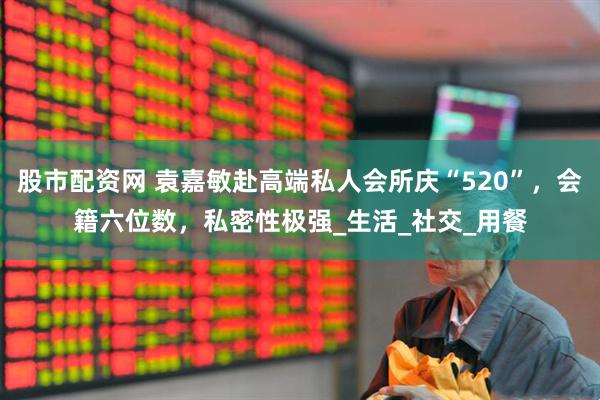 股市配资网 袁嘉敏赴高端私人会所庆“520”，会籍六位数，私密性极强_生活_社交_用餐