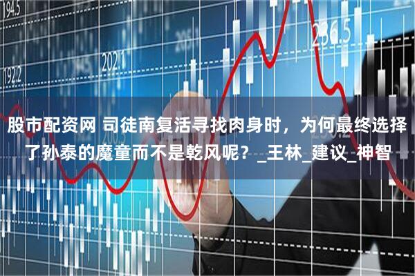 股市配资网 司徒南复活寻找肉身时，为何最终选择了孙泰的魔童而不是乾风呢？_王林_建议_神智