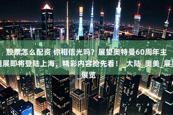 股票怎么配资 你相信光吗？展望奥特曼60周年主题展即将登陆上海，精彩内容抢先看！_大陆_奥美_展览