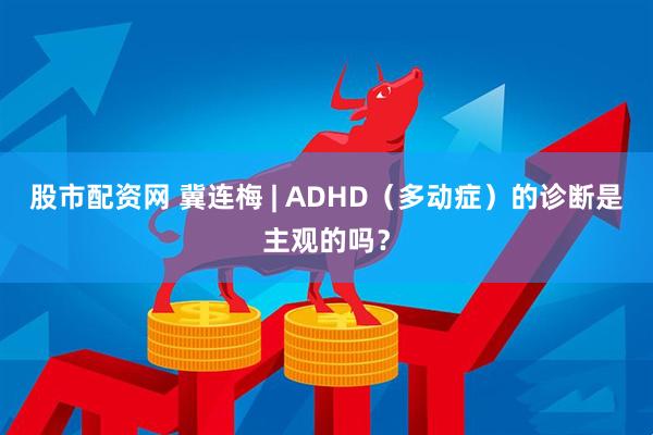 股市配资网 冀连梅 | ADHD（多动症）的诊断是主观的吗？