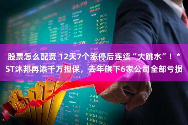 股票怎么配资 12天7个涨停后连续“大跳水”！*ST沐邦再添千万担保，去年旗下6家公司全部亏损