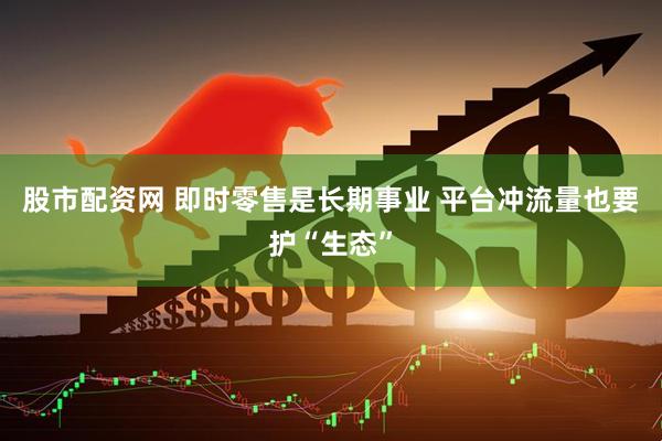 股市配资网 即时零售是长期事业 平台冲流量也要护“生态”