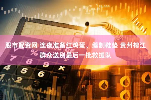 股市配资网 连夜准备红鸡蛋、缝制鞋垫 贵州榕江群众送别最后一批救援队