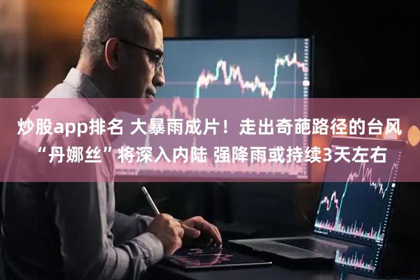 炒股app排名 大暴雨成片！走出奇葩路径的台风“丹娜丝”将深入内陆 强降雨或持续3天左右