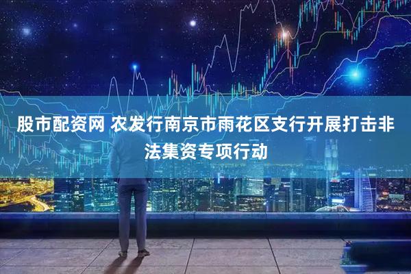 股市配资网 农发行南京市雨花区支行开展打击非法集资专项行动
