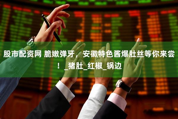 股市配资网 脆嫩弹牙，安徽特色酱爆肚丝等你来尝！_猪肚_红椒_锅边