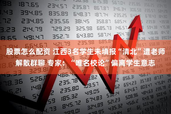 股票怎么配资 江西3名学生未填报“清北”遭老师解散群聊 专家：“唯名校论”偏离学生意志