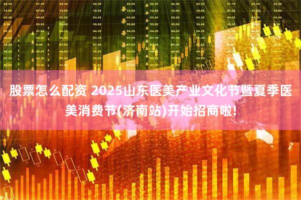 股票怎么配资 2025山东医美产业文化节暨夏季医美消费节(济南站)开始招商啦!
