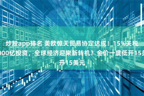 炒股app排名 美欧惊天贸易协定达成！15%关税+6000亿投资，全球经济迎来新转机？金价一度低开15美元