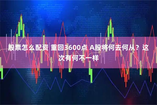 股票怎么配资 重回3600点 A股将何去何从？这次有何不一样