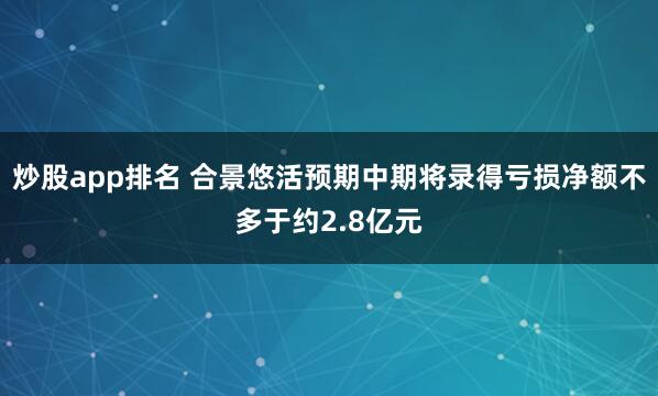 炒股app排名 合景悠活预期中期将录得亏损净额不多于约2.8亿元