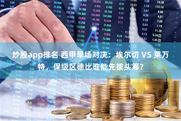 炒股app排名 西甲早场对决：埃尔切 VS 莱万特，保级区德比谁能先拔头筹？
