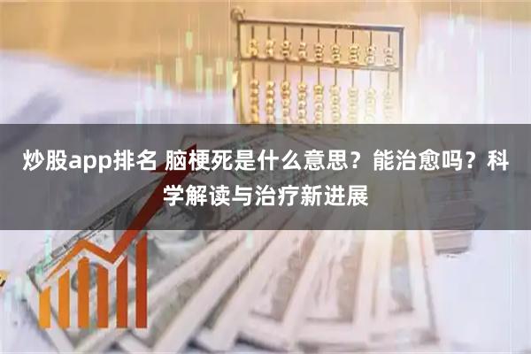 炒股app排名 脑梗死是什么意思？能治愈吗？科学解读与治疗新进展