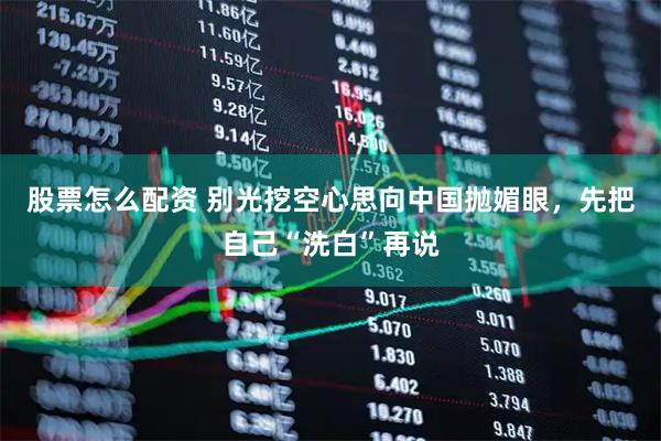 股票怎么配资 别光挖空心思向中国抛媚眼，先把自己“洗白”再说