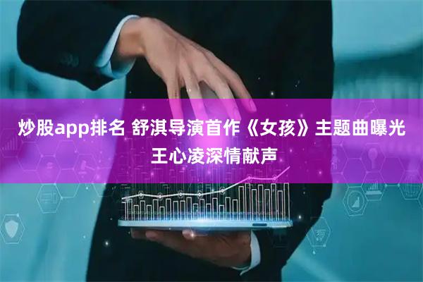 炒股app排名 舒淇导演首作《女孩》主题曲曝光 王心凌深情献声