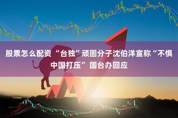 股票怎么配资 “台独”顽固分子沈伯洋宣称“不惧中国打压” 国台办回应
