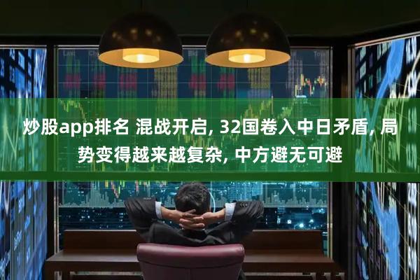 炒股app排名 混战开启, 32国卷入中日矛盾, 局势变得越来越复杂, 中方避无可避