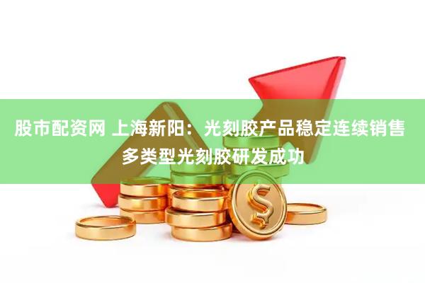 股市配资网 上海新阳：光刻胶产品稳定连续销售 多类型光刻胶研发成功