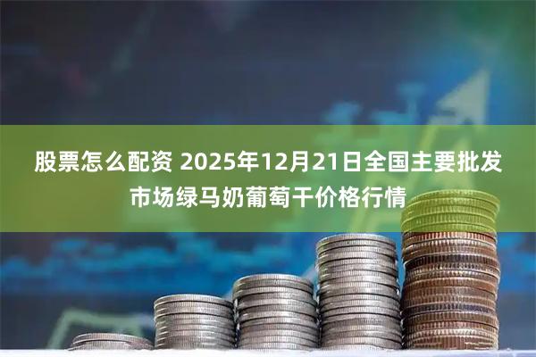 股票怎么配资 2025年12月21日全国主要批发市场绿马奶葡萄干价格行情