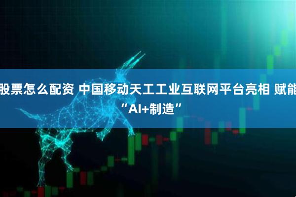 股票怎么配资 中国移动天工工业互联网平台亮相 赋能 “AI+制造”