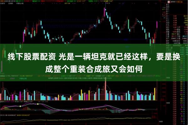 线下股票配资 光是一辆坦克就已经这样，要是换成整个重装合成旅又会如何