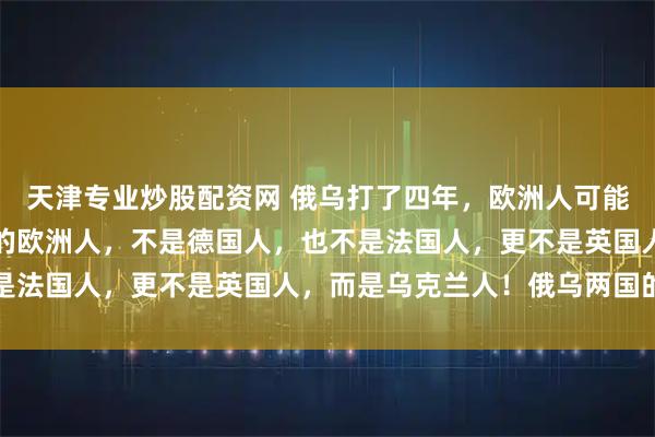 天津专业炒股配资网 俄乌打了四年，欧洲人可能已经发现，打仗最厉害的欧洲人，不是德国人，也不是法国人，更不是英国人，而是乌克兰人！俄乌两国的差