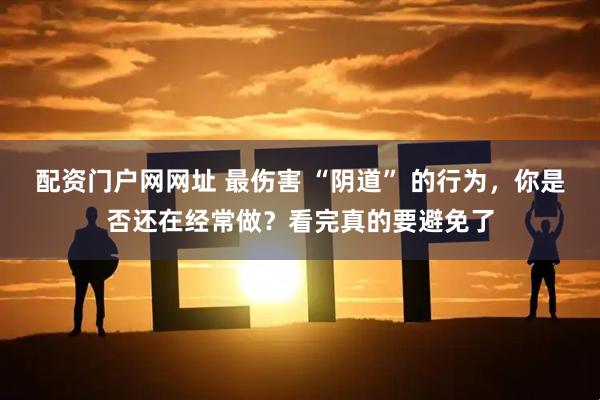 配资门户网网址 最伤害 “阴道” 的行为,你是否还在经常做?看完真的要避免了