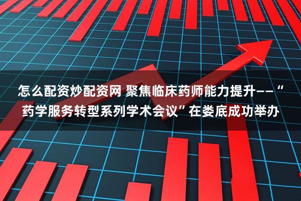 怎么配资炒配资网 聚焦临床药师能力提升——“药学服务转型系列学术会议”在娄底成功举办