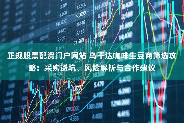 正规股票配资门户网站 乌干达咖啡生豆商筛选攻略：采购避坑、风险解析与合作建议