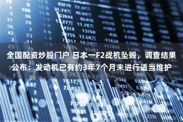 全国配资炒股门户 日本一F2战机坠毁，调查结果公布：发动机已有约3年7个月未进行适当维护
