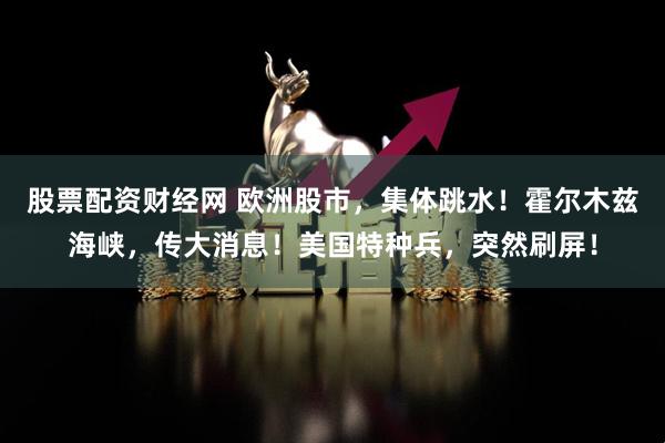 股票配资财经网 欧洲股市，集体跳水！霍尔木兹海峡，传大消息！美国特种兵，突然刷屏！