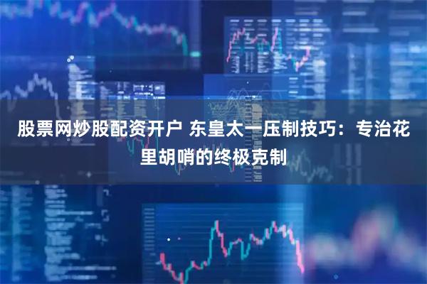 股票网炒股配资开户 东皇太一压制技巧：专治花里胡哨的终极克制