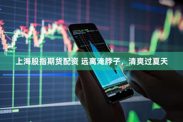 上海股指期货配资 远离淹脖子，清爽过夏天