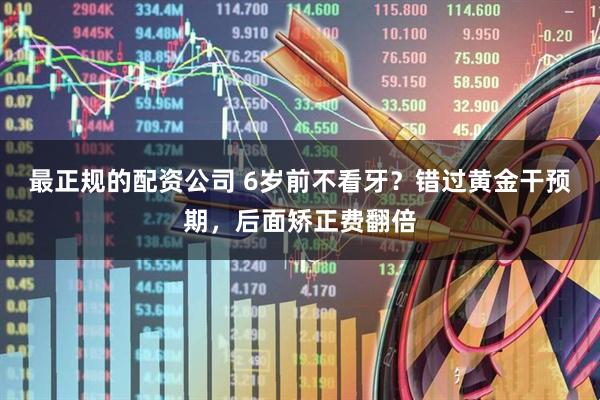 最正规的配资公司 6岁前不看牙？错过黄金干预期，后面矫正费翻倍