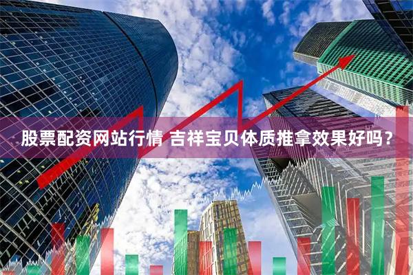 股票配资网站行情 吉祥宝贝体质推拿效果好吗？