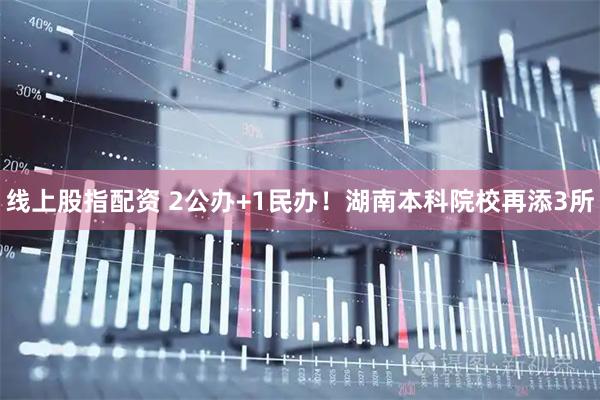 线上股指配资 2公办+1民办！湖南本科院校再添3所