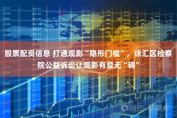 股票配资信息 打通观影“隐形门槛”，徐汇区检察院公益诉讼让观影有爱无“碍”