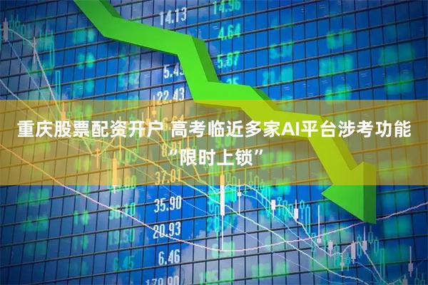 重庆股票配资开户 高考临近多家AI平台涉考功能“限时上锁”