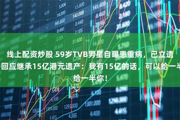线上配资炒股 59岁TVB男星自曝患重病，已立遗嘱！回应继承15亿港元遗产：我有15亿的话，可以给一半你！