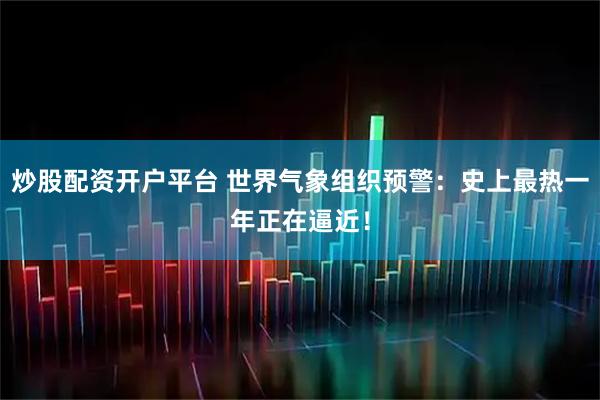 炒股配资开户平台 世界气象组织预警：史上最热一年正在逼近！