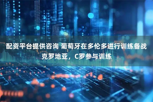 配资平台提供咨询 葡萄牙在多伦多进行训练备战克罗地亚，C罗参与训练